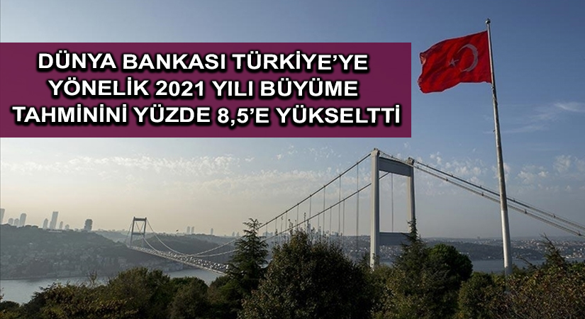 Dünya Bankası Türkiye’ye yönelik 2021 yılı büyüme tahminini yüzde 8,5’e yükseltti