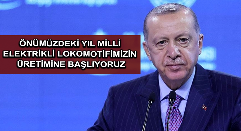 Cumhurbaşkanı Erdoğan: Önümüzdeki yıl milli elektrikli lokomotifimizin üretimine başlıyoruz