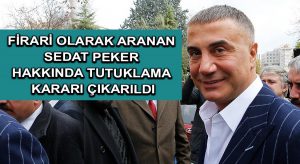 Firari olarak aranan Sedat Peker hakkında tutuklama kararı çıkarıldı