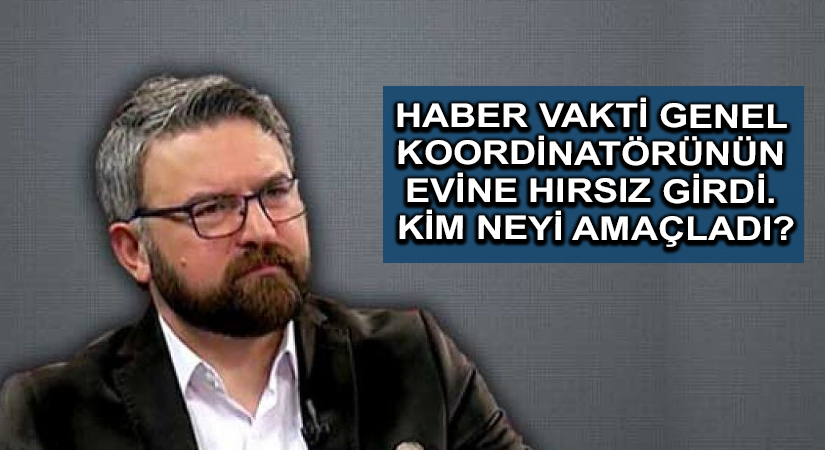 Haber Vakti Genel Koordinatörünün evine hırsız girdi. Kim neyi amaçladı?
