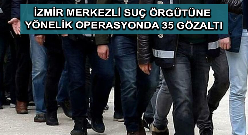İzmir merkezli suç örgütüne yönelik operasyonda 35 gözaltı