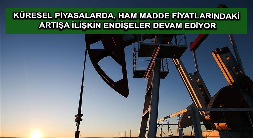 Küresel piyasalarda, ham madde fiyatlarındaki artışa ilişkin endişeler devam ediyor