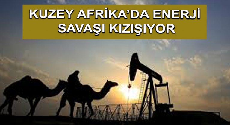 Kuzey Afrika’da Enerji Savaşı Kızışıyor