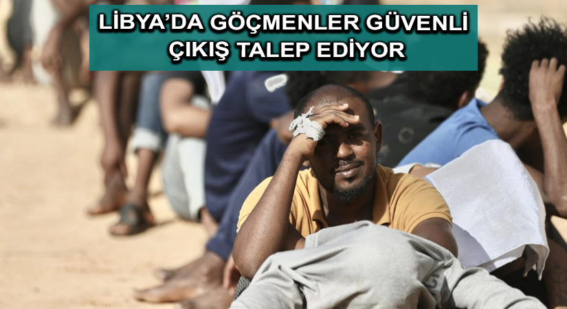 Libya’da göçmenler güvenli çıkış talep ediyor