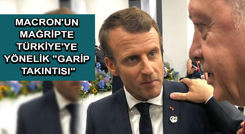 Macron’un Mağripte Türkiye’ye yönelik “garip takıntısı”