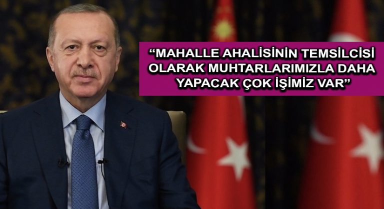 Cumhurbaşkanı Erdoğan: Mahalle ahalisinin temsilcisi olarak muhtarlarımızla daha yapacak çok işimiz var
