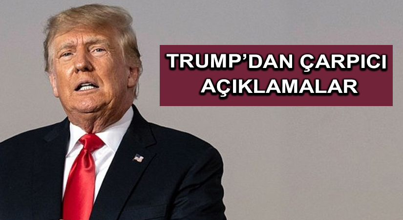 Trump’dan çarpıcı açıklamalar