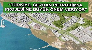 “Türkiye, Ceyhan Petrokimya Projesi’ne büyük önem veriyor”
