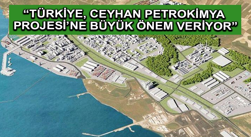 “Türkiye, Ceyhan Petrokimya Projesi’ne büyük önem veriyor”
