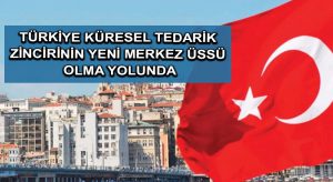 Türkiye küresel tedarik zincirinin yeni merkez üssü olma yolunda