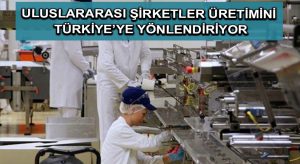 Uluslararası şirketler üretimini Türkiye’ye yönlendiriyor