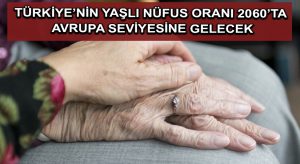 Türkiye’nin yaşlı nüfus oranı 2060’ta Avrupa seviyesine gelecek