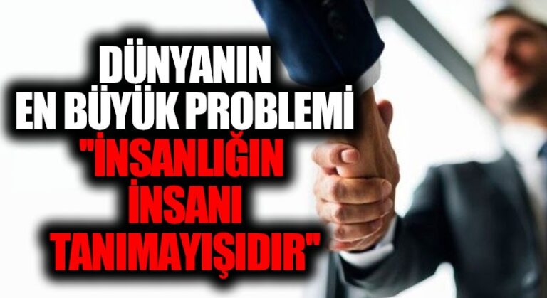 Dünyanın en büyük problemi “İNSANLIĞIN İNSANI TANIMAYIŞIDIR”