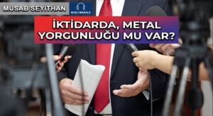 İKTİDARDA, METAL YORGUNLUĞU MU VAR?