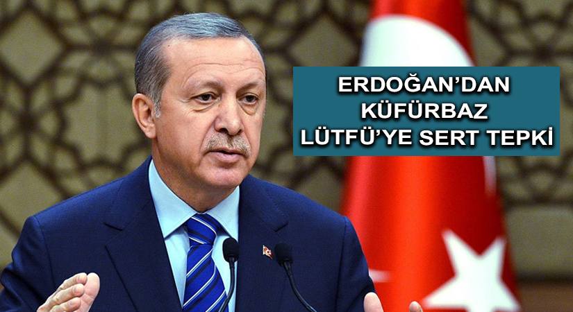 Erdoğan’dan Küfürbaz Lütfü’ye Sert Tepki