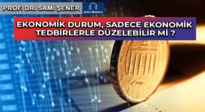 EKONOMİK DURUM, SADECE EKONOMİK TEDBİRLERLE DÜZELEBİLİR Mİ ?