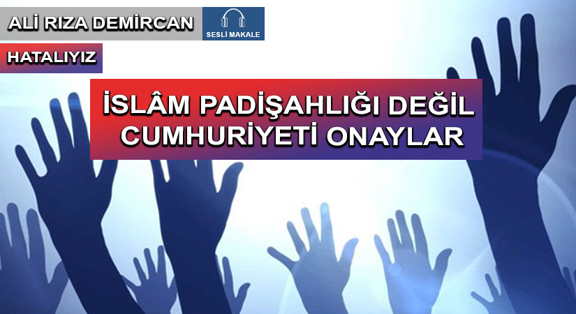 İSLÂM PADİŞAHLIĞI DEĞİL CUMHURİYETİ ONAYLAR