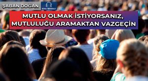 MUTLU OLMAK İSTİYORSANIZ, MUTLULUĞU ARAMAKTAN VAZGEÇİN