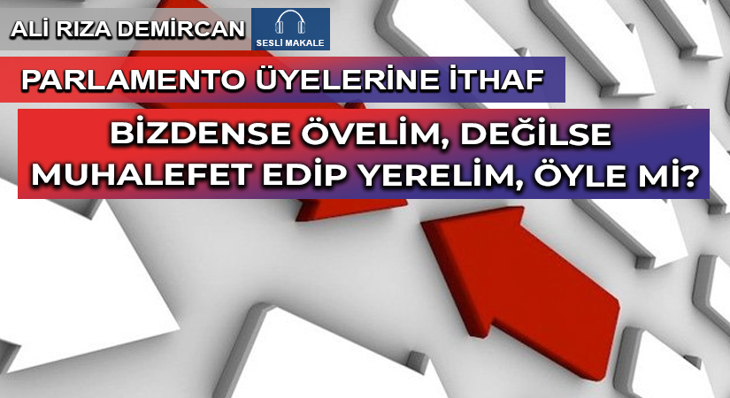 BİZDENSE ÖVELİM, DEĞİLSE MUHALEFET EDİP YERELİM, ÖYLE Mİ?