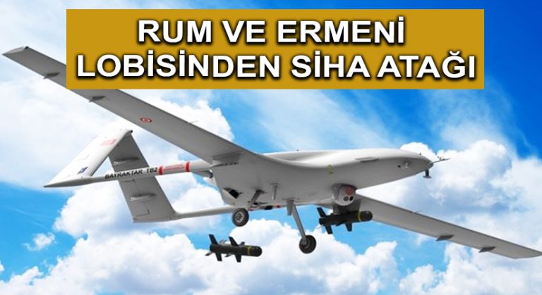 Rum ve Ermeni Lobisinden SİHA Atağı