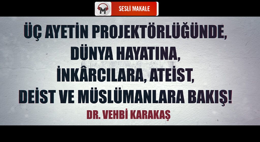 ÜÇ AYETİN PROJEKTÖRLÜĞÜNDE, DÜNYA HAYATINA, İNKÂRCILARA, ATEİST, DEİST VE MÜSLÜMANLARA BAKIŞ! 