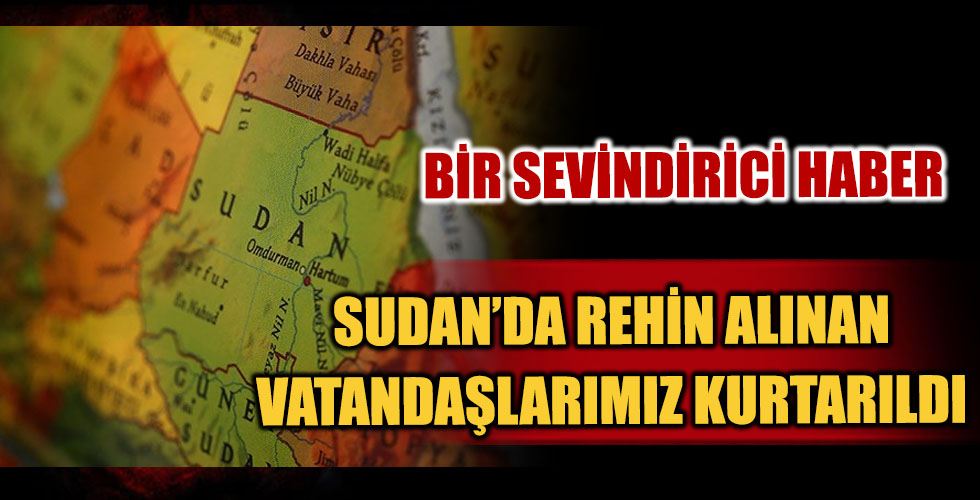 Sudan’da Kaçırılan Vatandaşlarımız Kurtarıldı