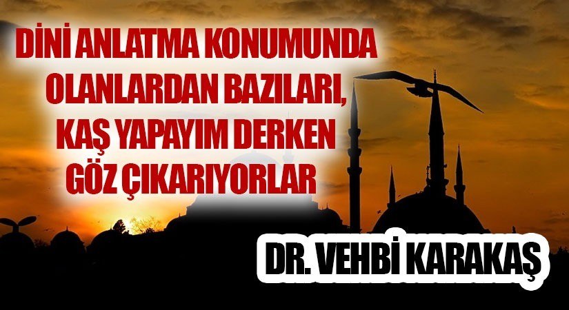 DİNİ ANLATMA KONUMUNDA OLANLARDAN BAZILARI, KAŞ YAPAYIM DERKEN GÖZ ÇIKARIYORLAR