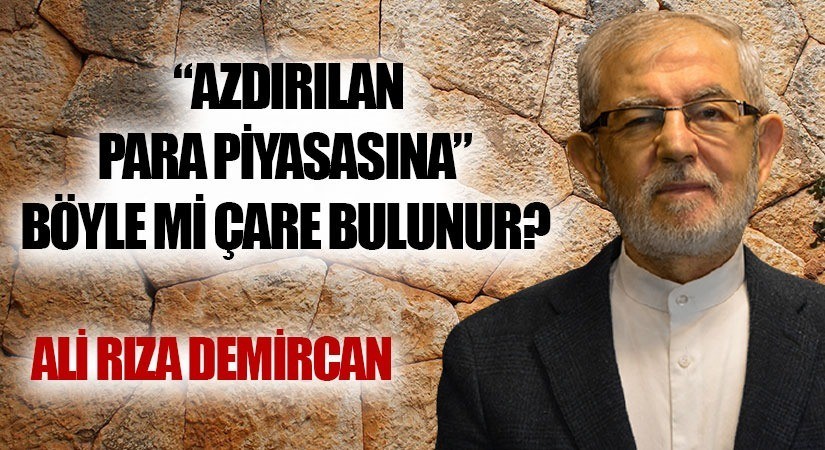 “AZDIRILAN PARA PİYASASINA” BÖYLE Mİ ÇARE BULUNUR?