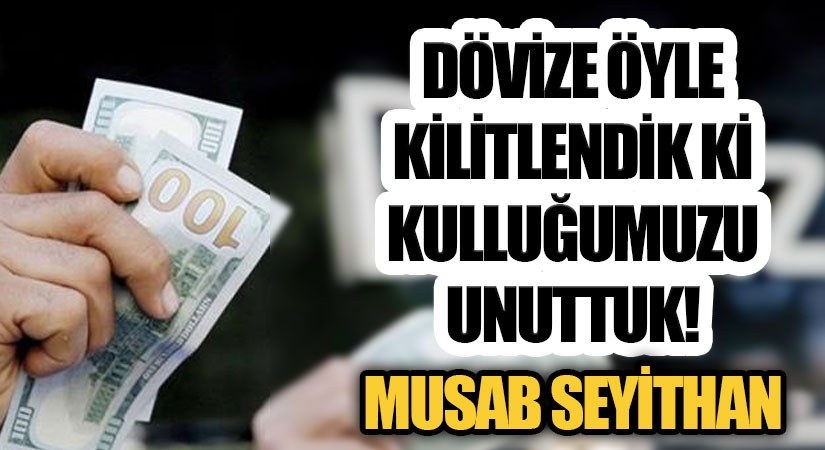 DÖVİZE ÖYLE KİLİTLENDİK Kİ, KULLUĞUMUZU UNUTTUK