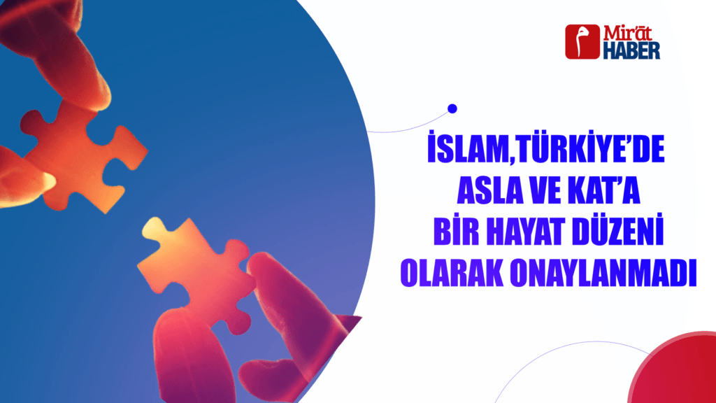 İSLAM,TÜRKİYE’DE ASLA VE KAT’A HAYAT DÜZENİ OLARAK ONAYLANMADI