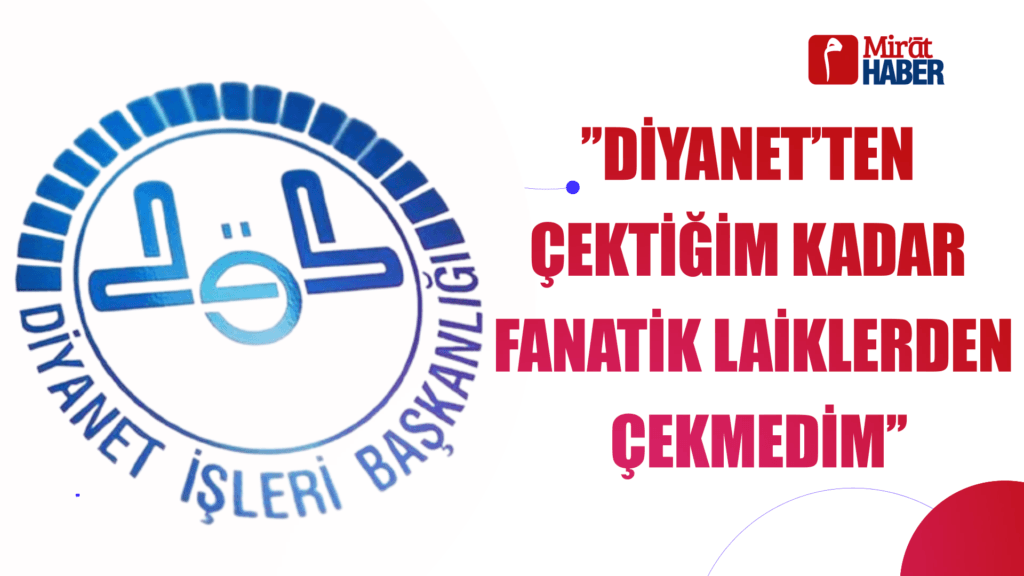 DİYANET’TEN ÇEKTİĞİM KADAR FANATİK LAİKLERDEN ÇEKMEDİM