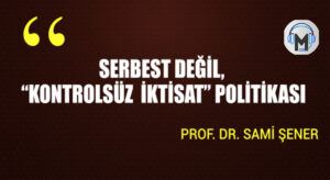 SERBEST DEĞİL, “KONTROLSÜZ  İKTİSAT” POLİTİKASI