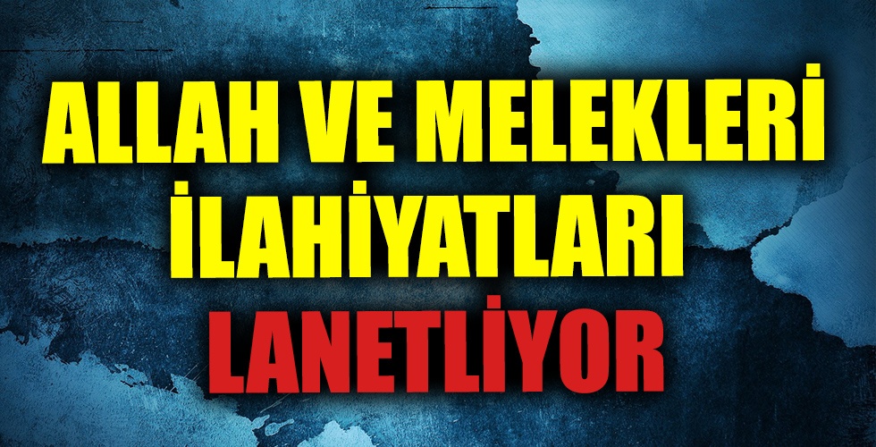 ALLAH VE MELEKLERİ İLAHİYATLARI LANETLİYOR
