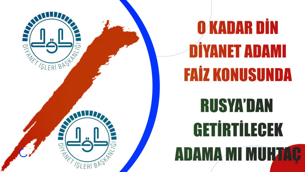 O KADAR DİN DİYANET ADAMI FAİZ KONUSUNDA,RUSYA’DAN GETİRTİLECEK  ADAMA MI MUHTAÇ