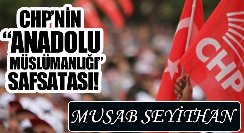 CHP’NİN “ANADOLU MÜSLÜMANLIĞI” SAFSATASI