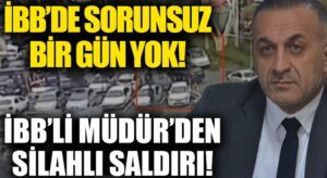 İBB’de Olaysız Gün Yok! İBB’li Müdürden Vatandaşa Silahlı Saldırı
