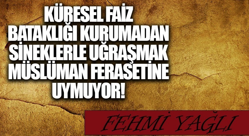 KÜRESEL FAİZ BATAKLIĞI KURUMADAN SİNEKLERLE UĞRAŞMAK MÜSLÜMAN FERASETİNE UYMUYOR
