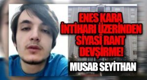 ENES KARA İNTİHARI ÜZERİNDEN SİYASÎ RANT DEVŞİRME
