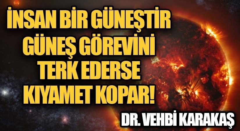İNSAN BİR GÜNEŞTİR. GÜNEŞ GÖREVİNİ TERK EDERSE KIYAMET KOPAR