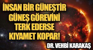 İNSAN BİR GÜNEŞTİR. GÜNEŞ GÖREVİNİ TERK EDERSE KIYAMET KOPAR