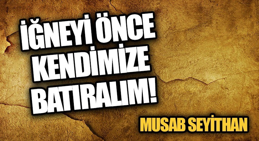 İĞNEYİ ÖNCE KENDİMİZE BATIRALIM