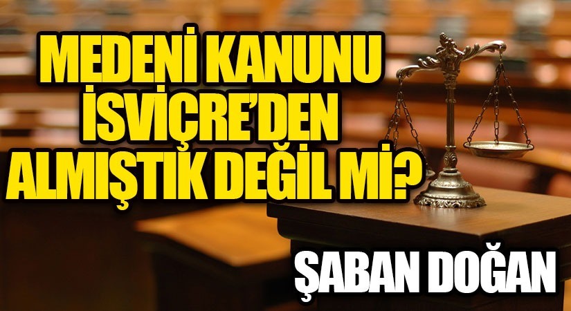 MEDENİ KANUNU İSVİÇRE’DEN ALMIŞTIK DEĞİL Mİ?