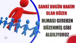 BUGÜN OLMASI GEREKEN DÜZEN BU DEĞİL, BİZ ÖYLE ALGILIYORUZ