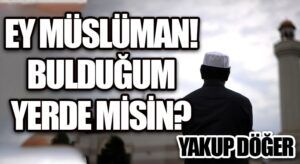 EY MÜSLÜMAN! BULDUĞUM YERDE MİSİN?