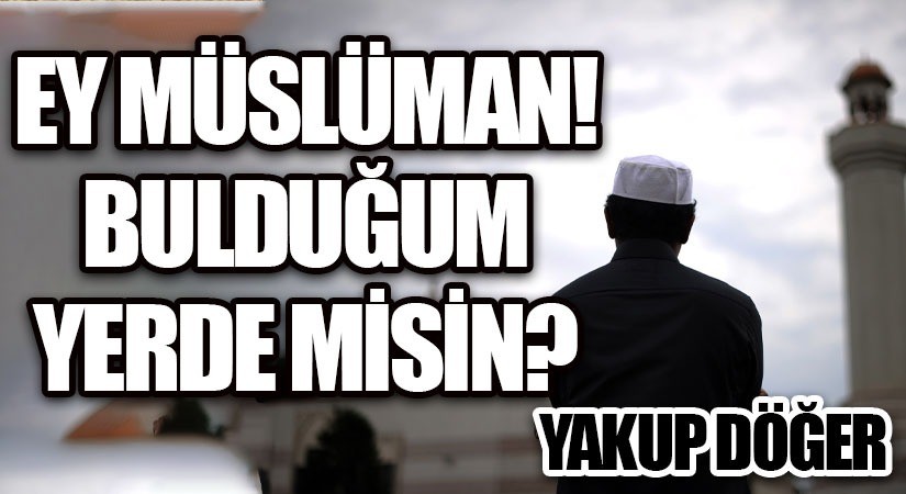 EY MÜSLÜMAN! BULDUĞUM YERDE MİSİN?