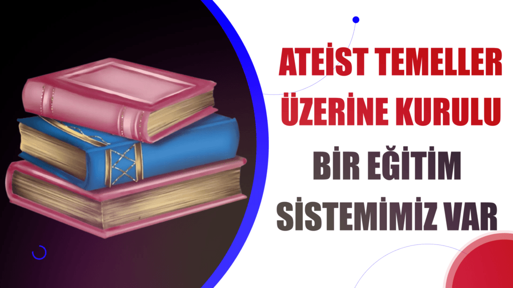 ATEİST TEMELLER ÜZERİNE KURULAN BİR EĞİTİM SİSTEMİMİZ VAR