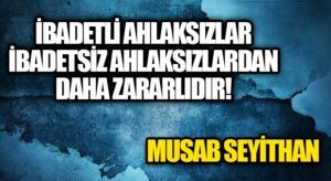 İbadetli Ahlaksızlar, İbadetsiz Ahlaksızlardan Daha Zararlıdır