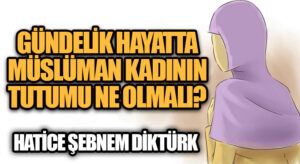GÜNDELİK HAYATTA MÜSLÜMAN KADININ TUTUMU NE OLMALI?