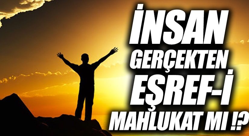 İNSAN GERÇEKTEN EŞREF İ MAHLÛKAT MI !?