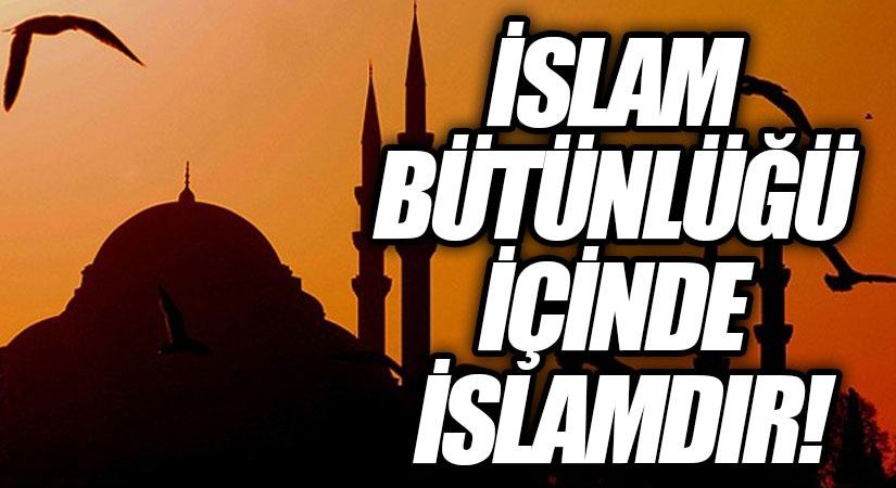 İSLAM BÜTÜNLÜĞÜ İÇİNDE İSLAM’DIR